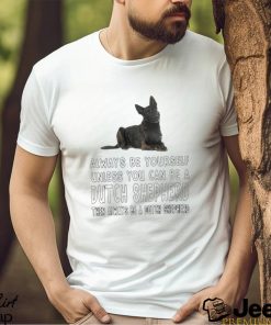 Always be yourself unless you can be a Dutch Shepherd then always be a Dutch Shepherd shirt