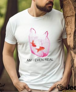 Am I Even Real shirt