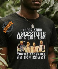 American Native Unless Your Ancestors Look Like This You’re Probably An Immigrant Shirt