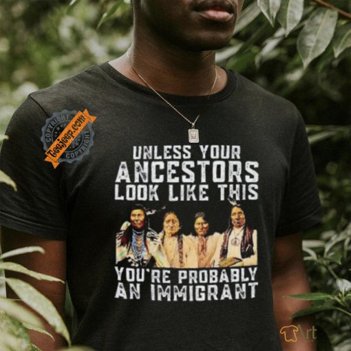 American Native Unless Your Ancestors Look Like This You’re Probably An Immigrant Shirt