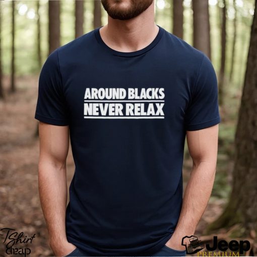 Around Blacks Never Relax shirt