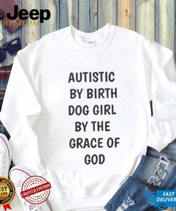 Autistic By Birth Dog Girl By The Grace Of God Shirt