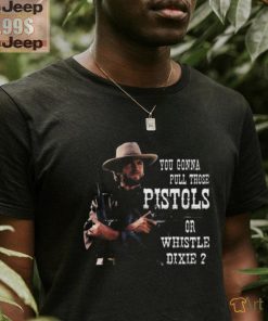 Awesome Clint Eastwood you gonna pull those pistols or whistle dixie 2024 shirt