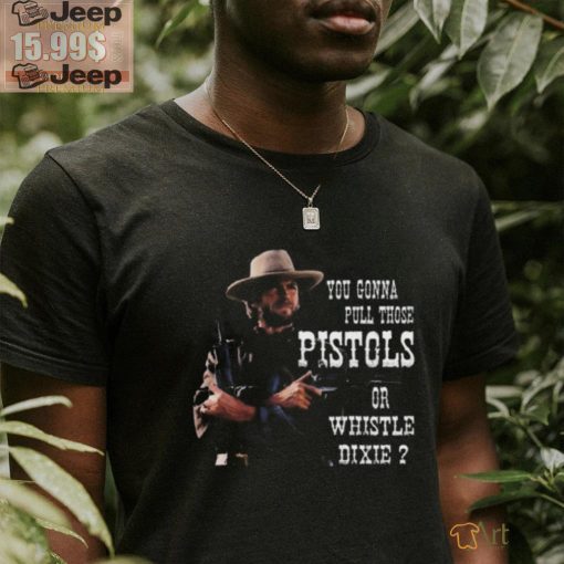 Awesome Clint Eastwood you gonna pull those pistols or whistle dixie 2024 shirt