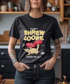 Awesome i’ve got a shrew loose inside my ass shirt