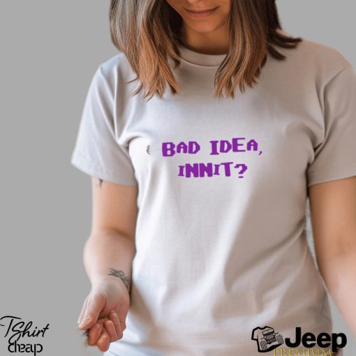 Bad Idea Innit Shirt