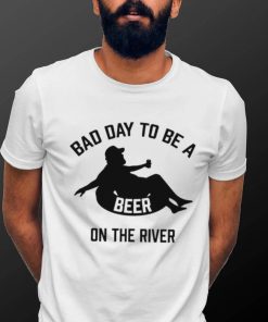 Bad day to be a beer on the river shirt