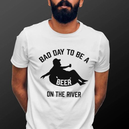 Bad day to be a beer on the river shirt