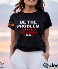 Be The Problem Be A Man 2024 T Shirt