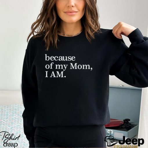 Because Of My Mom I Am Shirt