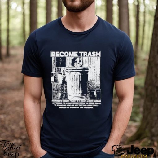 Become Trash Humankind’s Ultimate Project Is To Create As Much Garbage As Possible Shirt