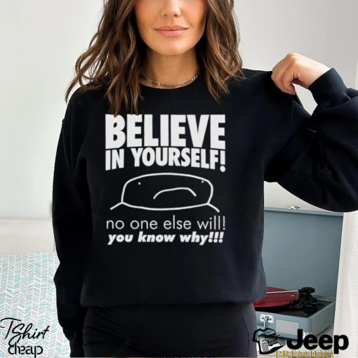 Believe in yourself no one else will you know why shirt