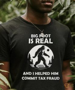 Big Foot Is Real And I Helped Him Commit Tax Fraud Shirt