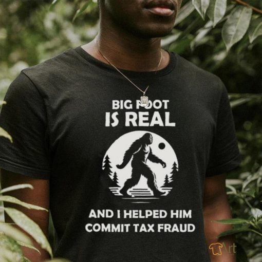 Big Foot Is Real And I Helped Him Commit Tax Fraud Shirt