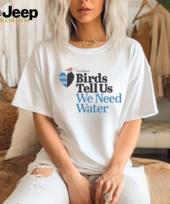 Birds Tell Us We Need Water Shirt