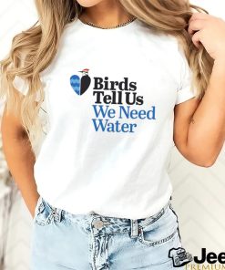 Birds tell us we need water shirt