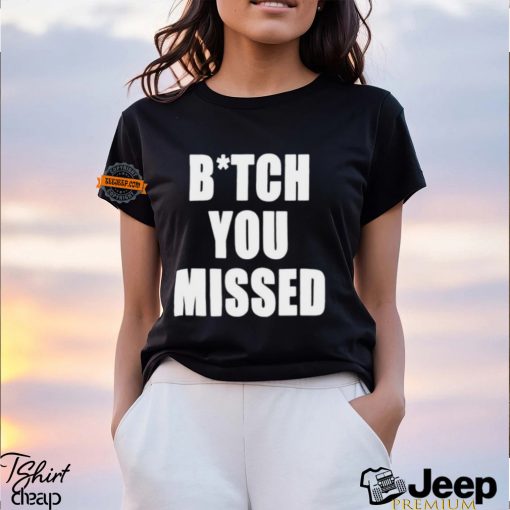 Bitch You Missed Shirt