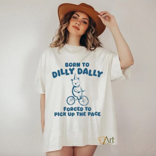 Born To Dilly Dally Forced To Pick Up The Pace Tee Shirt