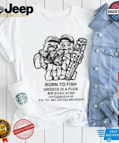 Born To Fish Grizzco Is A Kill Em All 999 I Am Eggsecutive T shirt