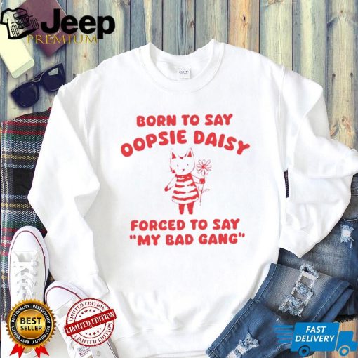 Born to say oopsie daisy forced to say my bad gang shirt