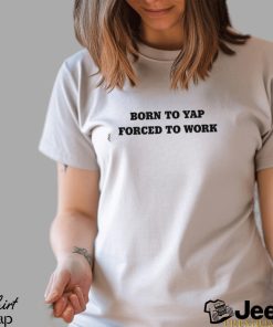 Born to yap forced to work shirt