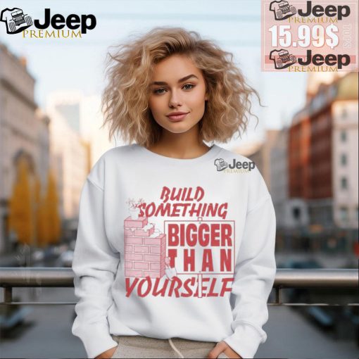 Build Something Bigger Than Yourself T Shirts