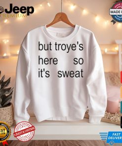 But Troye's Here So It's Sweat shirt