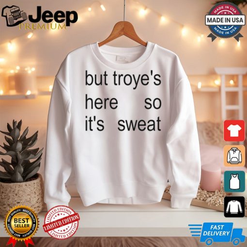 But Troye’s Here So It’s Sweat shirt