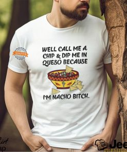 Call Me A Chip And Dip Me In Queso Because I'm Nacho Bitch T Shirt