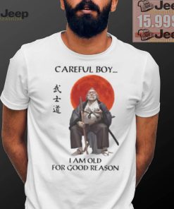 Careful Boy I Am Old For Good Reason Shirt