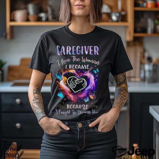 Caregiver I Love The Woman I Became I Fought To Become Her Butterflies Heart T Shirt