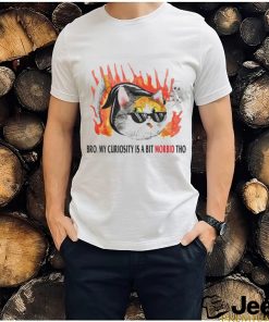 Cat bro my curiosity is a bit morbid tho shirt