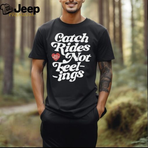 Catch rides not feelings shirt