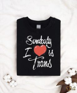 Chnge Somebody I Love Is Trans Shirt