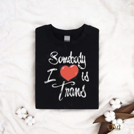 Chnge Somebody I Love Is Trans Shirt