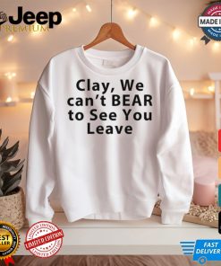 Clay We Can't Bear To See You Leave Shirt