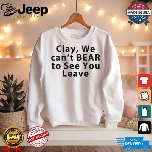 Clay We Can’t Bear To See You Leave Shirt