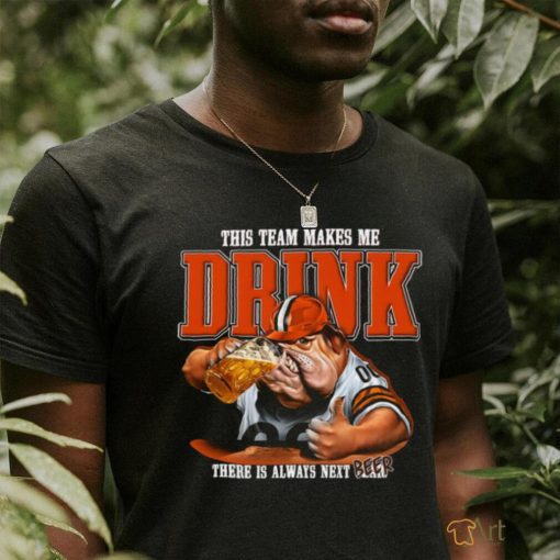 Cleveland Browns mascot this team makes me drink there is always next beer shirt