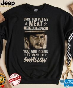 Clint Eastwood Once You Put My Meat In Your Mouth You Are Going To Want To Swallow T Shirt