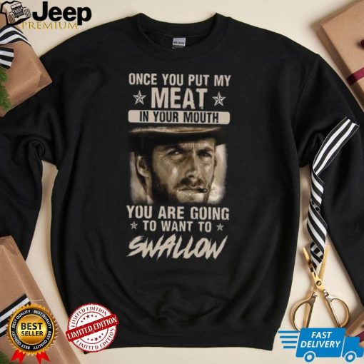 Clint Eastwood Once You Put My Meat In Your Mouth You Are Going To Want To Swallow T Shirt