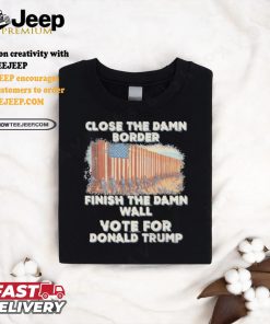 Close The Damn Border Finish The Damn Wall Vote For Donald Trump Shirt