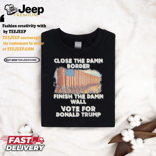 Close The Damn Border Finish The Damn Wall Vote For Donald Trump Shirt