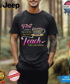 Coffee And Hearts Colorful First I Drink The Coffee Then I Teach The Children T Shirt