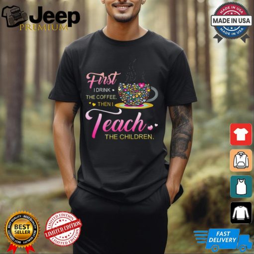 Coffee And Hearts Colorful First I Drink The Coffee Then I Teach The Children T Shirt