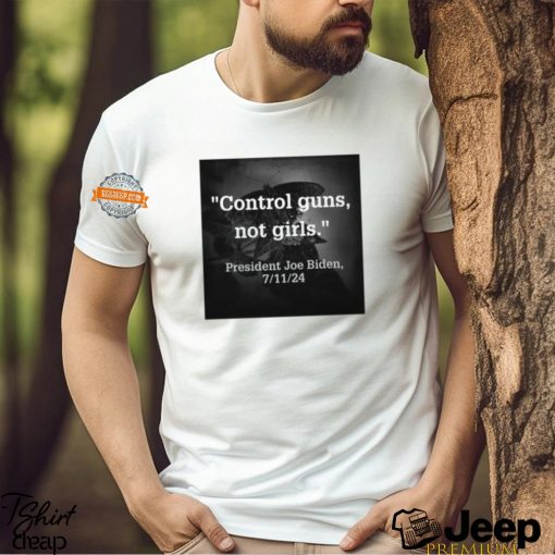 Control Guns Not Girls President Joe Biden 7 11 24 Shirt