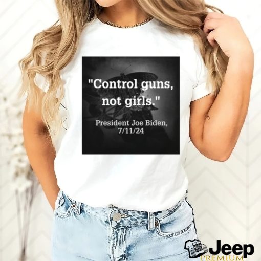 Control Guns Not Girls President Joe Biden 7 11 24 Tee Shirt