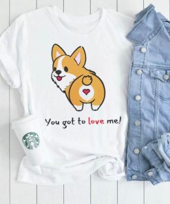 Corgi you got to love me shirt