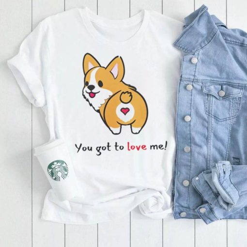 Corgi you got to love me shirt