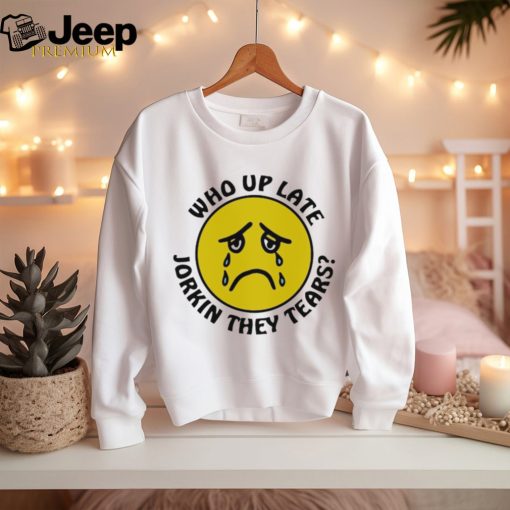 Crying face who up late Jorkin they tears shirt