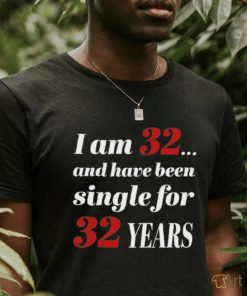 I Am 32 And Have Been Single For 32 Years Shirt